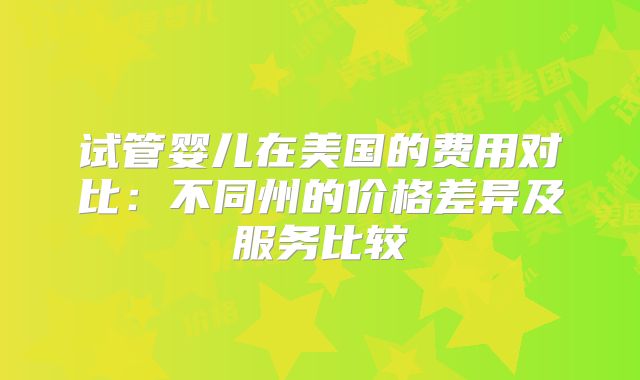 试管婴儿在美国的费用对比:不同州的价格差异及服务比较