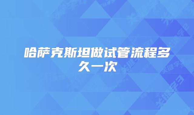 哈萨克斯坦做试管流程多久一次