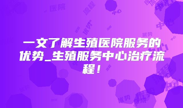 一文了解生殖医院服务的优势_生殖服务中心治疗流程！
