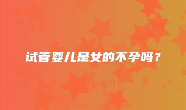 试管婴儿是女的不孕吗？