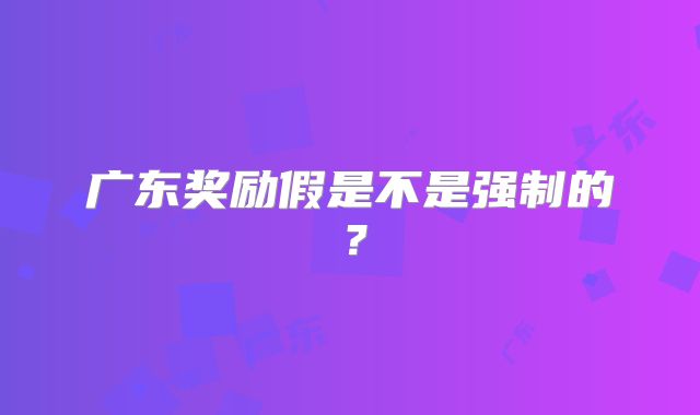 广东奖励假是不是强制的？