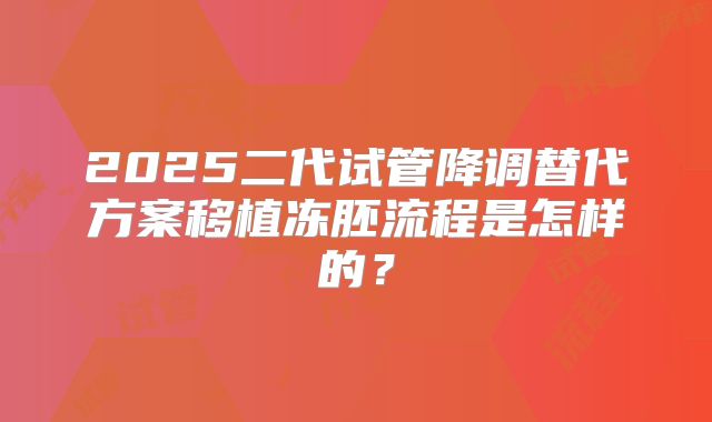 2025二代试管降调替代方案移植冻胚流程是怎样的?