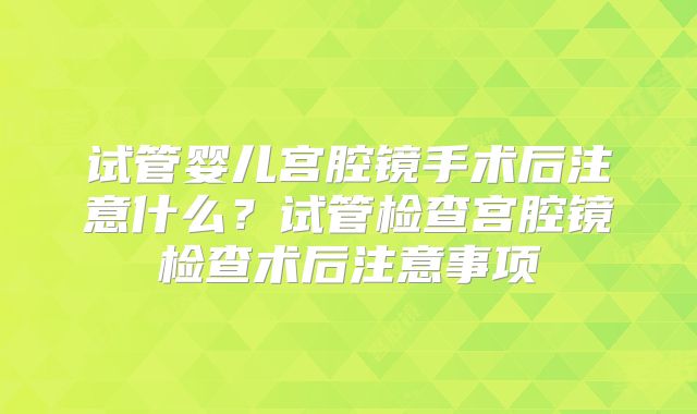 试管婴儿宫腔镜手术后注意什么？试管检查宫腔镜检查术后注意事项