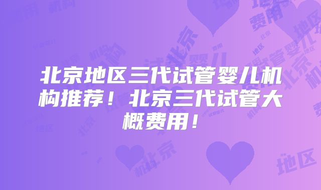 北京地区三代试管婴儿机构推荐!北京三代试管大概费用!