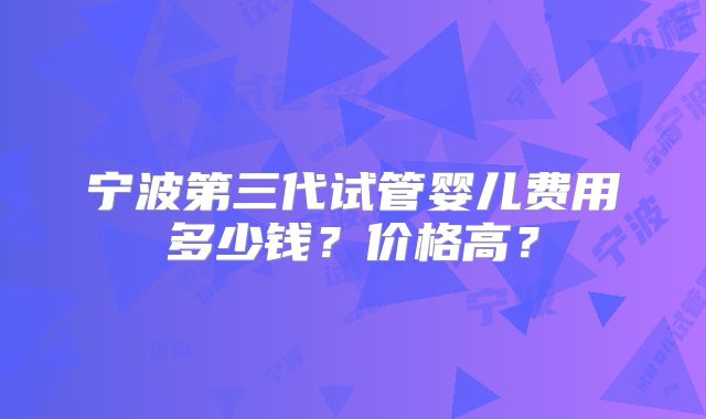 宁波第三代试管婴儿费用多少钱？价格高？