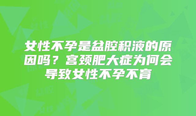 女性不孕是盆腔积液的原因吗？宫颈肥大症为何会导致女性不孕不育
