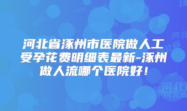 河北省涿州市医院做人工受孕花费明细表最新-涿州做人流哪个医院好!