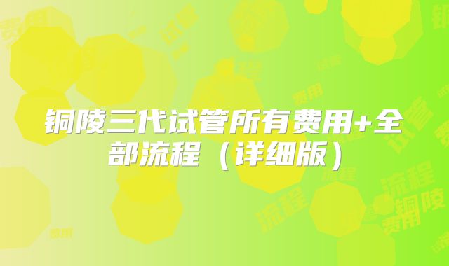 铜陵三代试管所有费用+全部流程（详细版）