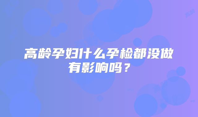 高龄孕妇什么孕检都没做有影响吗？