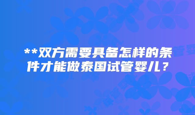 **双方需要具备怎样的条件才能做泰国试管婴儿？