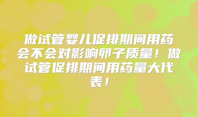 做试管婴儿促排期间用药会不会对影响卵子质量！做试管促排期间用药量大代表！