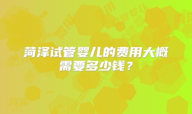 菏泽试管婴儿的费用大概需要多少钱？