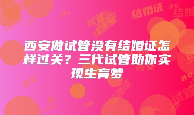 西安做试管没有结婚证怎样过关?三代试管助你实现生育梦
