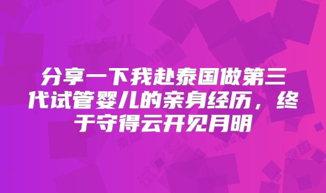 分享一下我赴泰国做第三代试管婴儿的亲身经历,终于守得云开见月明