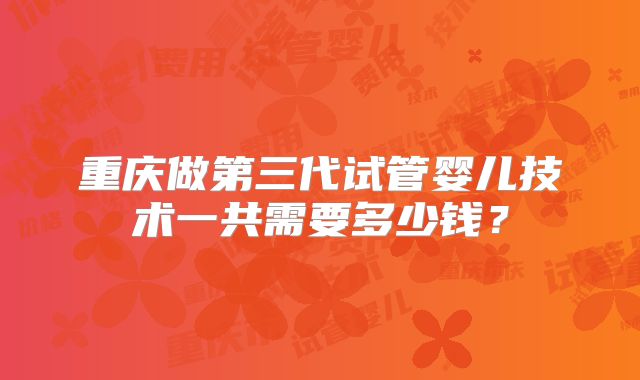 重庆做第三代试管婴儿技术一共需要多少钱？