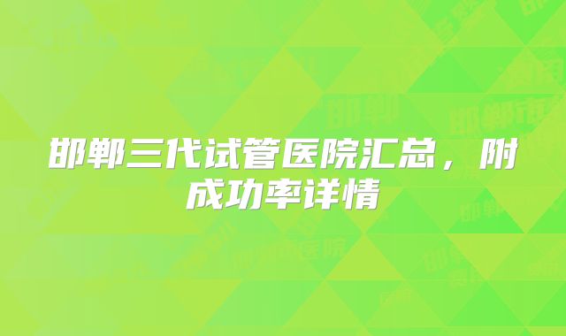 邯郸三代试管医院汇总,附成功率详情