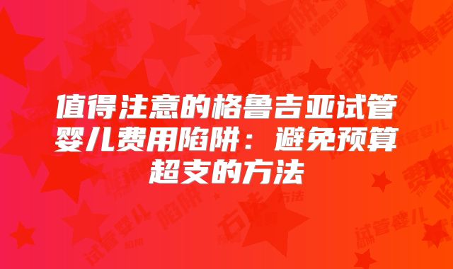 值得注意的格鲁吉亚试管婴儿费用陷阱:避免预算超支的方法