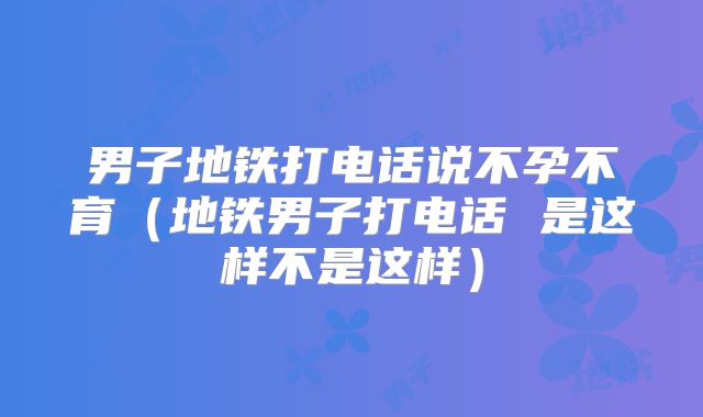男子地铁打电话说不孕不育(地铁男子打电话 是这样不是这样)