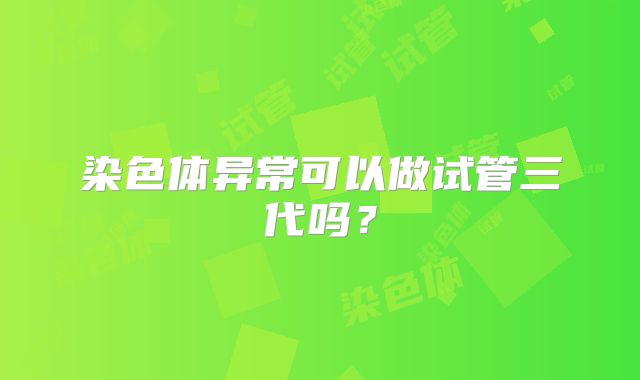 染色体异常可以做试管三代吗？