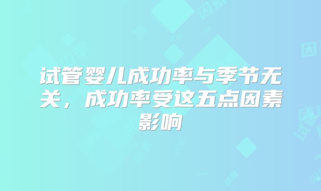 试管婴儿成功率与季节无关，成功率受这五点因素影响