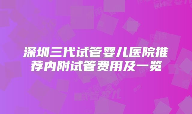 深圳三代试管婴儿医院推荐内附试管费用及一览