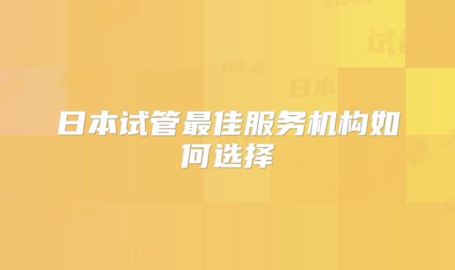 日本试管最佳服务机构如何选择