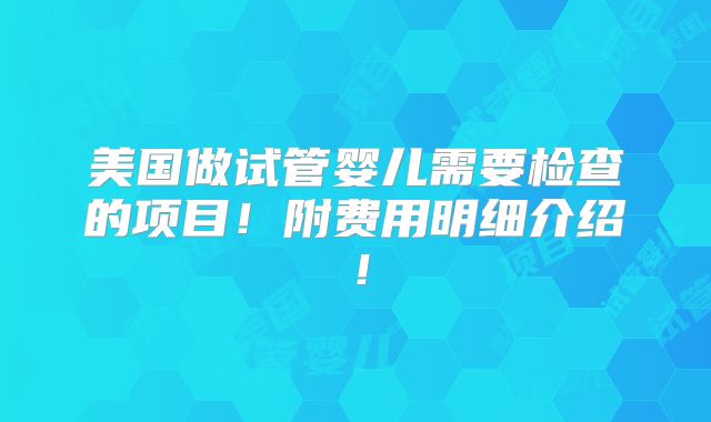 美国做试管婴儿需要检查的项目！附费用明细介绍！