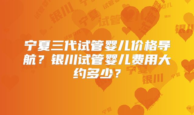 宁夏三代试管婴儿价格导航？银川试管婴儿费用大约多少？