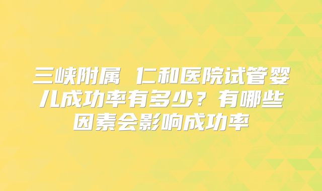 三峡附属 仁和医院试管婴儿成功率有多少？有哪些因素会影响成功率