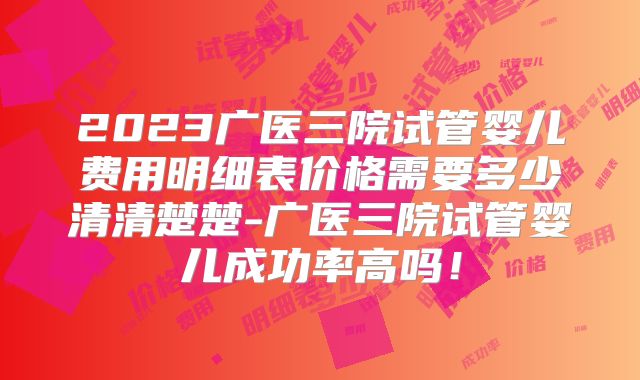 2023广医三院试管婴儿费用明细表价格需要多少清清楚楚-广医三院试管婴儿成功率高吗!