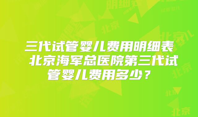 三代试管婴儿费用明细表 北京海军总医院第三代试管婴儿费用多少?
