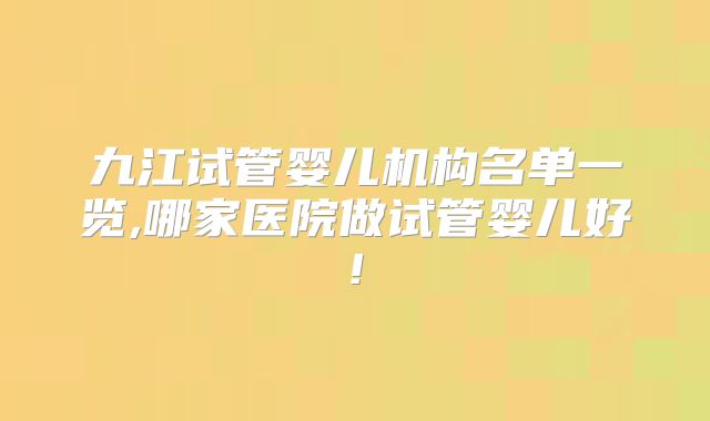 九江试管婴儿机构名单一览,哪家医院做试管婴儿好!