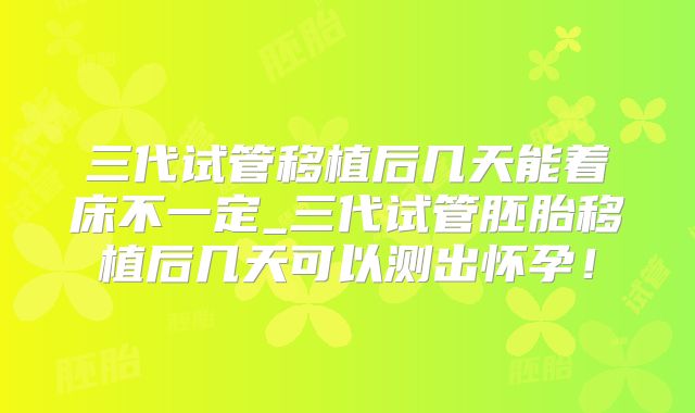 三代试管移植后几天能着床不一定_三代试管胚胎移植后几天可以测出怀孕!