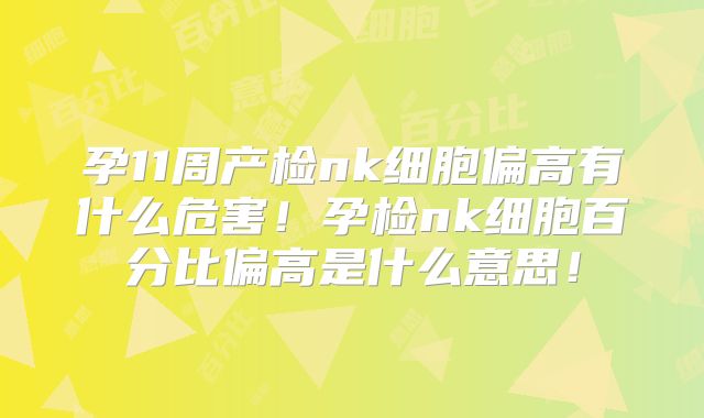 孕11周产检nk细胞偏高有什么危害！孕检nk细胞百分比偏高是什么意思！