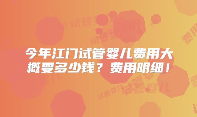 今年江门试管婴儿费用大概要多少钱？费用明细！