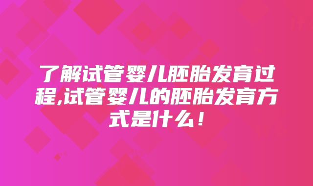 了解试管婴儿胚胎发育过程,试管婴儿的胚胎发育方式是什么!