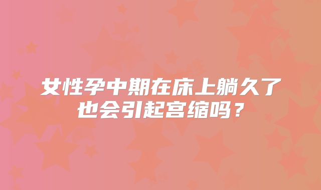 女性孕中期在床上躺久了也会引起宫缩吗？