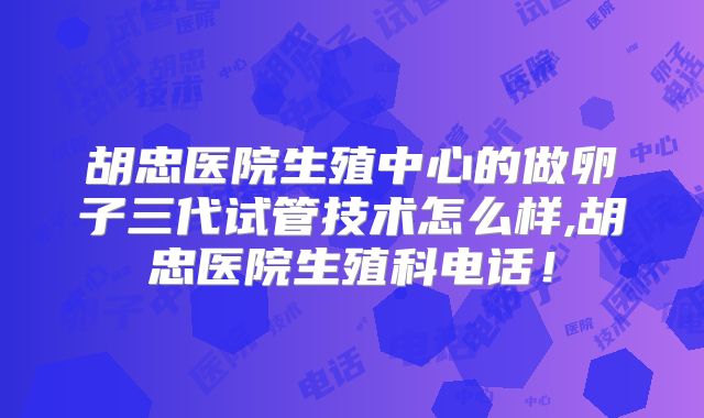 胡忠医院生殖中心的做卵子三代试管技术怎么样,胡忠医院生殖科电话！