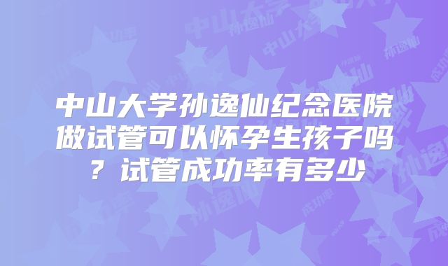 中山大学孙逸仙纪念医院做试管可以怀孕生孩子吗？试管成功率有多少