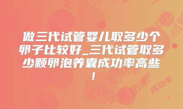 做三代试管婴儿取多少个卵子比较好_三代试管取多少颗卵泡养囊成功率高些！