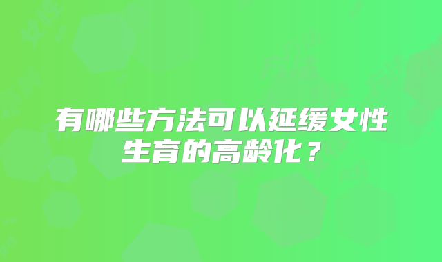 有哪些方法可以延缓女性生育的高龄化?