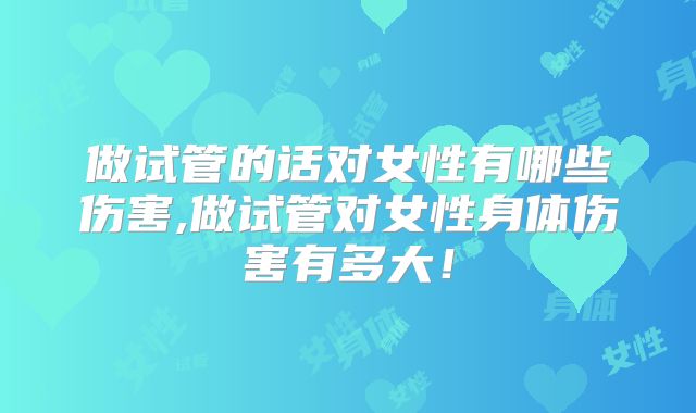 做试管的话对女性有哪些伤害,做试管对女性身体伤害有多大！