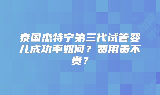 泰国杰特宁第三代试管婴儿成功率如何?费用贵不贵?