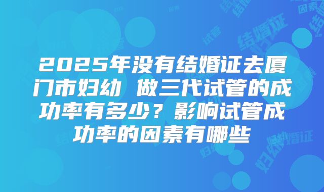 2025年没有结婚证去厦门市妇幼 做三代试管的成功率有多少？影响试管成功率的因素有哪些