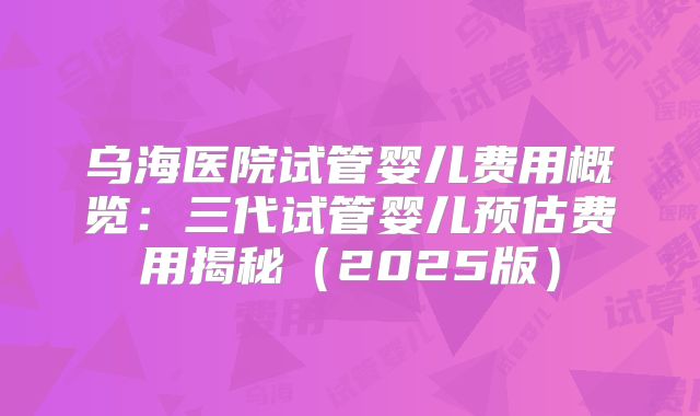 乌海医院试管婴儿费用概览:三代试管婴儿预估费用揭秘(2025版)