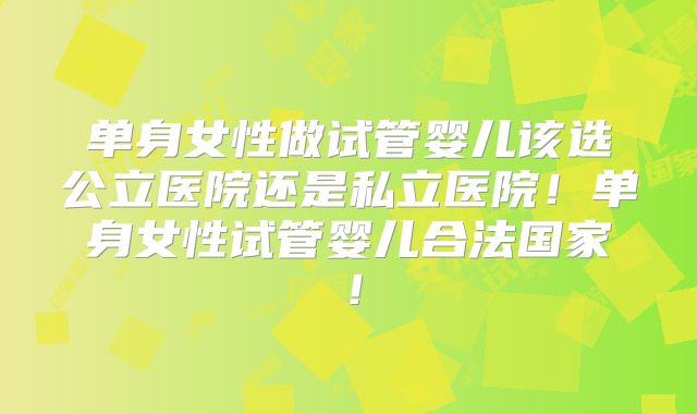 单身女性做试管婴儿该选公立医院还是私立医院！单身女性试管婴儿合法国家！