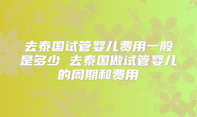 去泰国试管婴儿费用一般是多少 去泰国做试管婴儿的周期和费用