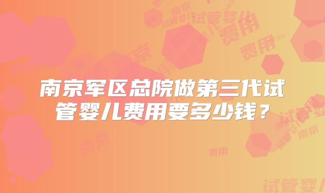 南京军区总院做第三代试管婴儿费用要多少钱?