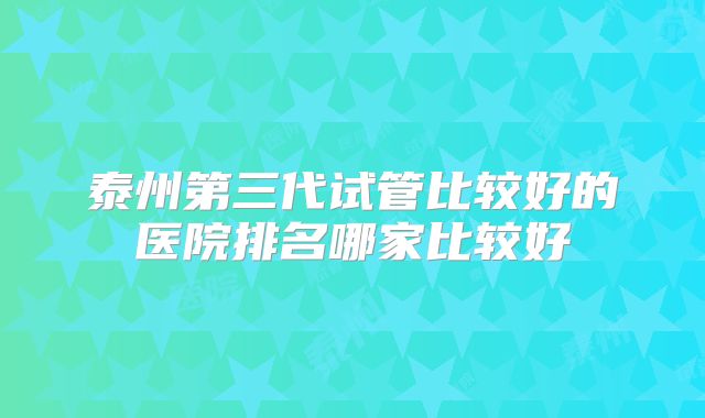 泰州第三代试管比较好的医院排名哪家比较好