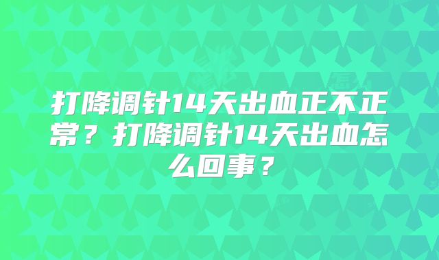 打降调针14天出血正不正常?打降调针14天出血怎么回事?